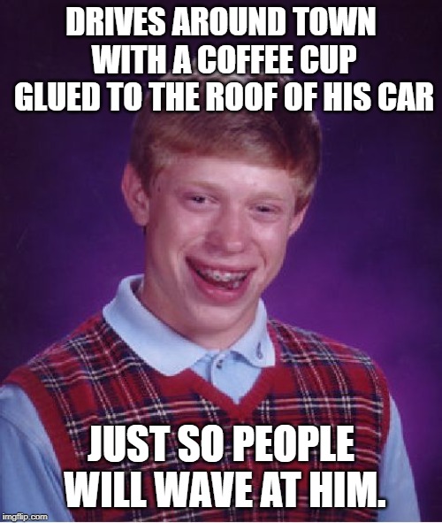 Bad Luck Brian Meme | DRIVES AROUND TOWN WITH A COFFEE CUP GLUED TO THE ROOF OF HIS CAR; JUST SO PEOPLE WILL WAVE AT HIM. | image tagged in memes,bad luck brian | made w/ Imgflip meme maker