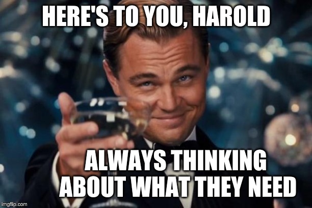 Leonardo Dicaprio Cheers Meme | HERE'S TO YOU, HAROLD ALWAYS THINKING ABOUT WHAT THEY NEED | image tagged in memes,leonardo dicaprio cheers | made w/ Imgflip meme maker