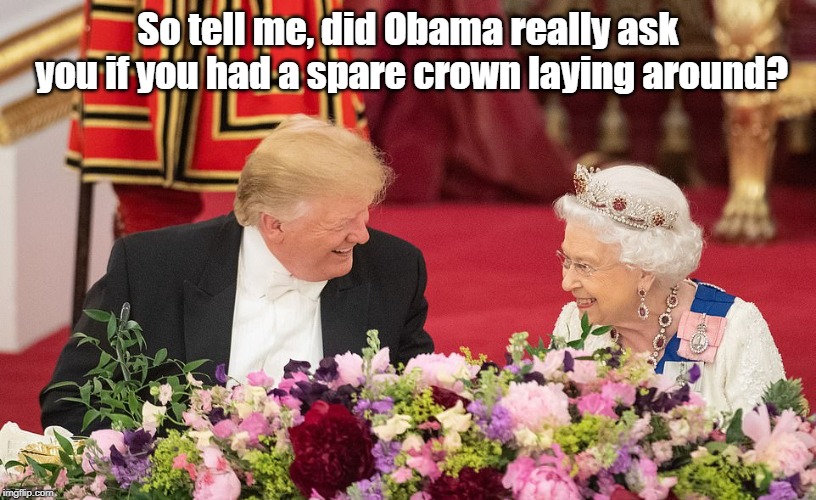 The Queen & Trump | So tell me, did Obama really ask you if you had a spare crown laying around? | image tagged in queen elizabeth,donald trump | made w/ Imgflip meme maker