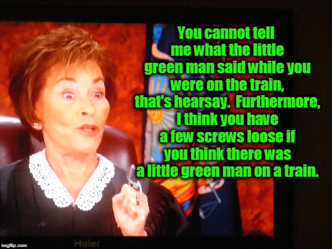 You cannot tell me what the little green man said while you were on the train, that's hearsay.  Furthermore, I think you have a few screws loose if you think there was a little green man on a train. | image tagged in judge judy,court | made w/ Imgflip meme maker