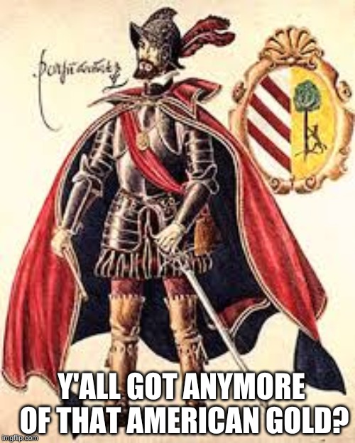 Spanish Conquistador | Y'ALL GOT ANYMORE OF THAT AMERICAN GOLD? | image tagged in spanish conquistador | made w/ Imgflip meme maker