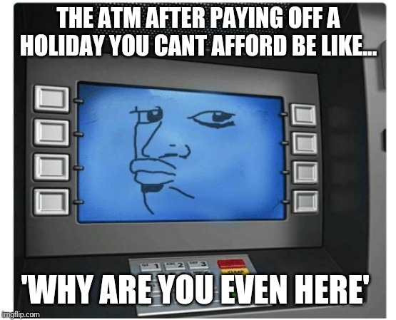 Atm | THE ATM AFTER PAYING OFF A HOLIDAY YOU CANT AFFORD BE LIKE... 'WHY ARE YOU EVEN HERE' | image tagged in atm | made w/ Imgflip meme maker