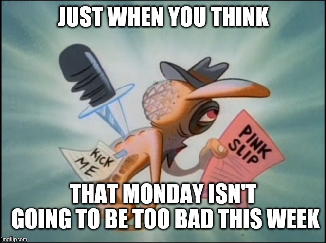 Enjoy your day | JUST WHEN YOU THINK; THAT MONDAY ISN'T GOING TO BE TOO BAD THIS WEEK | image tagged in ren and stimpy,mondays,work | made w/ Imgflip meme maker