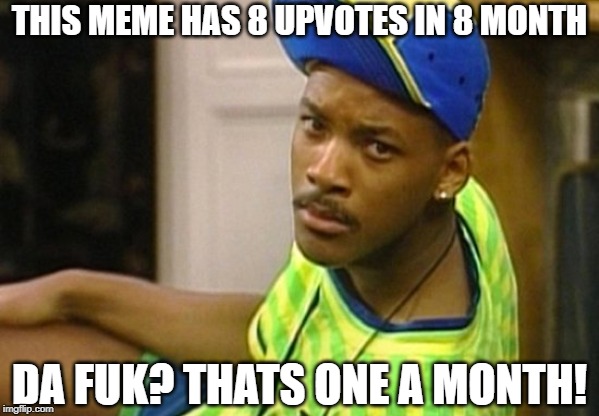 THIS MEME HAS 8 UPVOTES IN 8 MONTH DA FUK? THATS ONE A MONTH! | made w/ Imgflip meme maker