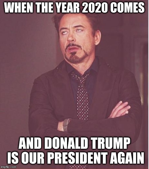 Face You Make Robert Downey Jr Meme | WHEN THE YEAR 2020 COMES; AND DONALD TRUMP IS OUR PRESIDENT AGAIN | image tagged in memes,face you make robert downey jr | made w/ Imgflip meme maker