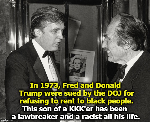 In 1973, Fred and Donald Trump were sued by the DOJ for refusing to rent to black people. This son of a KKK'er has been a lawbreaker and a racist all his life. | image tagged in trump,fred trump,racist,kkk,law,doj | made w/ Imgflip meme maker
