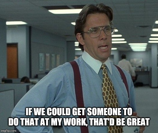 That's be great | IF WE COULD GET SOMEONE TO DO THAT AT MY WORK, THAT'D BE GREAT | image tagged in that's be great | made w/ Imgflip meme maker