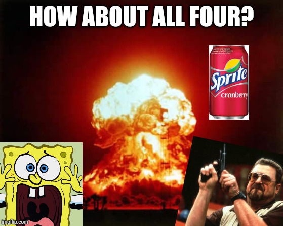 Nuclear Explosion Meme | HOW ABOUT ALL FOUR? | image tagged in memes,nuclear explosion | made w/ Imgflip meme maker