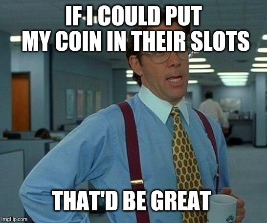 That Would Be Great Meme | IF I COULD PUT MY COIN IN THEIR SLOTS THAT'D BE GREAT | image tagged in memes,that would be great | made w/ Imgflip meme maker
