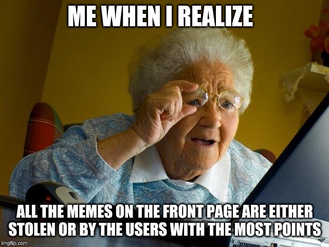 come on imgflip, it's not fair! | ME WHEN I REALIZE; ALL THE MEMES ON THE FRONT PAGE ARE EITHER STOLEN OR BY THE USERS WITH THE MOST POINTS | image tagged in memes,grandma finds the internet,meanwhile on imgflip,imgflip users,dank memes,imgflip community | made w/ Imgflip meme maker