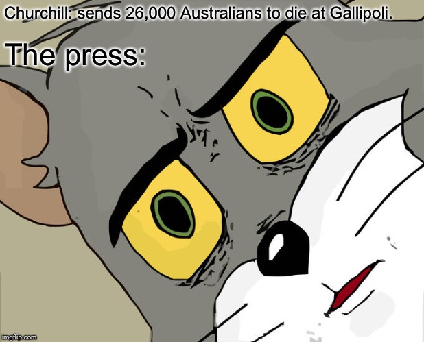 Unsettled Tom Meme | Churchill: sends 26,000 Australians to die at Gallipoli. The press: | image tagged in memes,unsettled tom | made w/ Imgflip meme maker