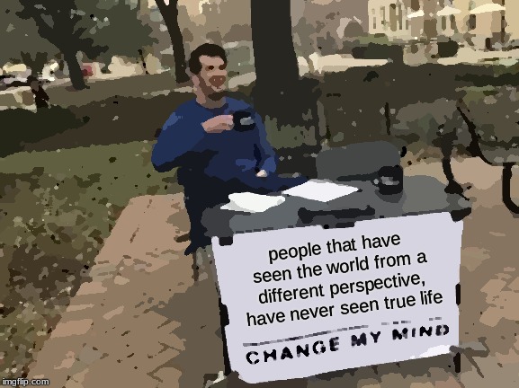 Change My Mind Meme | people that have seen the world from a different perspective, have never seen true life | image tagged in memes,change my mind | made w/ Imgflip meme maker