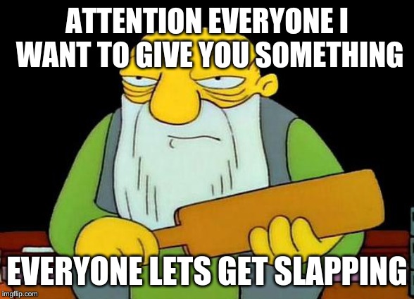 That's a paddlin' Meme | ATTENTION EVERYONE I WANT TO GIVE YOU SOMETHING; EVERYONE LETS GET SLAPPING | image tagged in memes,that's a paddlin' | made w/ Imgflip meme maker