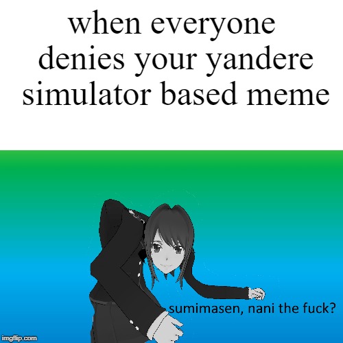 sumimasen nani the f*** | when everyone denies your yandere simulator based meme | image tagged in excuse me what the fuck,yandere simulator,nani | made w/ Imgflip meme maker