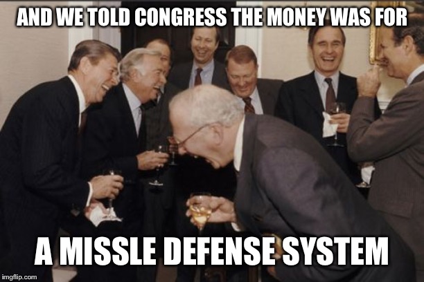 Laughing Men In Suits | AND WE TOLD CONGRESS THE MONEY WAS FOR; A MISSLE DEFENSE SYSTEM | image tagged in memes,laughing men in suits | made w/ Imgflip meme maker