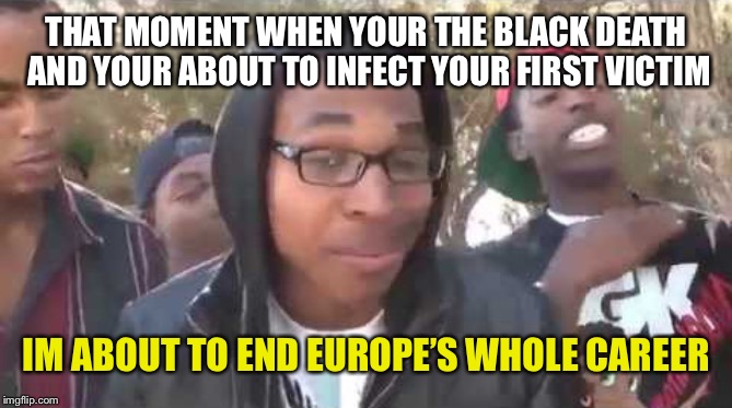 I'm about to end this man's whole career | THAT MOMENT WHEN YOUR THE BLACK DEATH AND YOUR ABOUT TO INFECT YOUR FIRST VICTIM; IM ABOUT TO END EUROPE’S WHOLE CAREER | image tagged in i'm about to end this man's whole career | made w/ Imgflip meme maker
