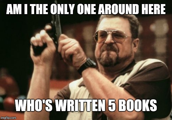 Am I The Only One Around Here Meme | AM I THE ONLY ONE AROUND HERE; WHO'S WRITTEN 5 BOOKS | image tagged in memes,am i the only one around here | made w/ Imgflip meme maker