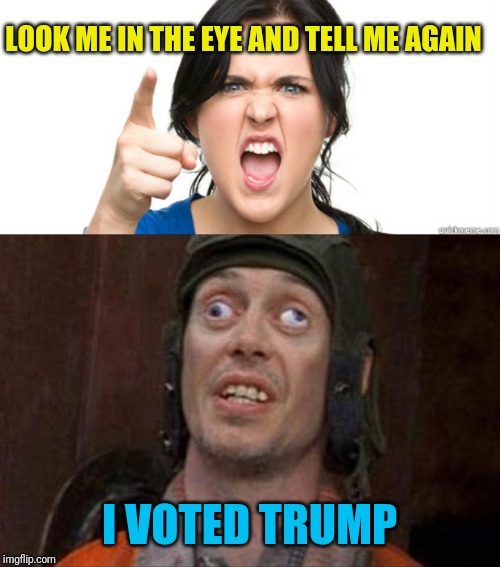 LOOK ME IN THE EYE AND TELL ME AGAIN; I VOTED TRUMP | image tagged in crazy eyes,angry woman | made w/ Imgflip meme maker