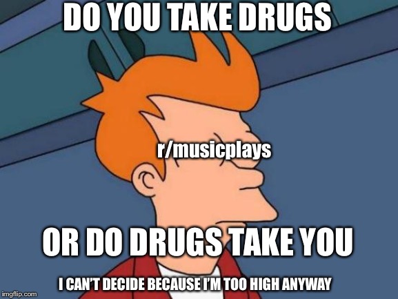 Futurama Fry Meme | DO YOU TAKE DRUGS; r/musicplays; OR DO DRUGS TAKE YOU; I CAN’T DECIDE BECAUSE I’M TOO HIGH ANYWAY | image tagged in memes,futurama fry | made w/ Imgflip meme maker