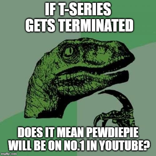 Philosoraptor | IF T-SERIES GETS TERMINATED; DOES IT MEAN PEWDIEPIE WILL BE ON NO.1 IN YOUTUBE? | image tagged in memes,philosoraptor,pewdiepie,t series,t-series,youtube | made w/ Imgflip meme maker