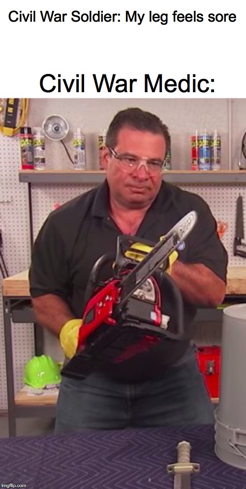 What Was Up Back Then? | Civil War Soldier: My leg feels sore; Civil War Medic: | image tagged in phil swift chainsaw,history | made w/ Imgflip meme maker