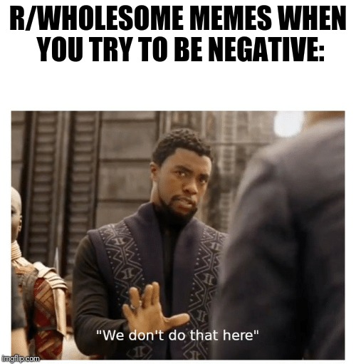 Let's replace those negative vibes with positive ones! | R/WHOLESOME MEMES WHEN YOU TRY TO BE NEGATIVE: | image tagged in we don't do that here,wholesome,positivity,negativity,memes | made w/ Imgflip meme maker