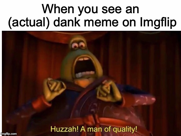 Let's make Imgflip dank, boys! |  When you see an (actual) dank meme on Imgflip | image tagged in memes,funny,dank memes,flushed away,huzzah a man of quality,imgflip | made w/ Imgflip meme maker