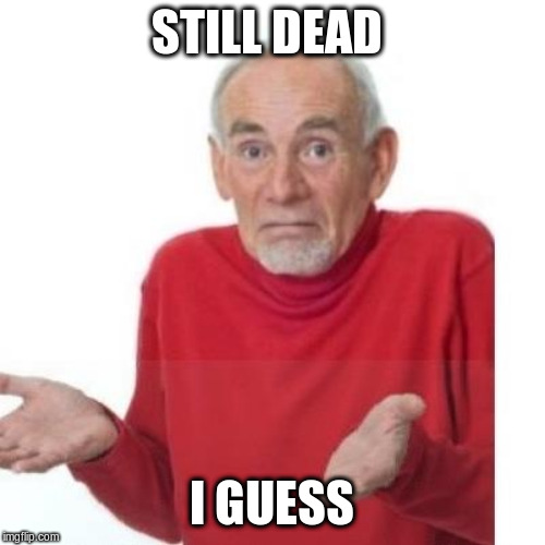 I guess ill die | STILL DEAD I GUESS | image tagged in i guess ill die | made w/ Imgflip meme maker