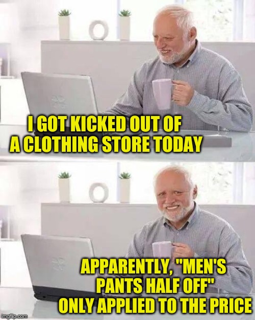 On this rare occasion, Harold wasn't hiding anything at all | I GOT KICKED OUT OF A CLOTHING STORE TODAY; APPARENTLY, "MEN'S PANTS HALF OFF" ONLY APPLIED TO THE PRICE | image tagged in memes,hide the pain harold,basket of deplorables,overly manly man,clothing,tighty whities | made w/ Imgflip meme maker