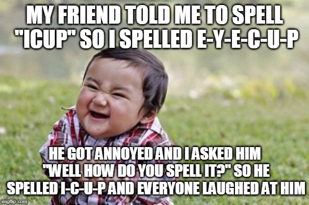 Spell ICUP! | MY FRIEND TOLD ME TO SPELL "ICUP" SO I SPELLED E-Y-E-C-U-P; HE GOT ANNOYED AND I ASKED HIM "WELL HOW DO YOU SPELL IT?" SO HE SPELLED I-C-U-P AND EVERYONE LAUGHED AT HIM | image tagged in memes,evil toddler | made w/ Imgflip meme maker