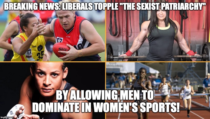 I'm not even mad, the sheer irony of this is hilarious! | BREAKING NEWS: LIBERALS TOPPLE "THE SEXIST PATRIARCHY"; BY ALLOWING MEN TO DOMINATE IN WOMEN'S SPORTS! | image tagged in memes,funny,politics,transgender,satire,ironic | made w/ Imgflip meme maker
