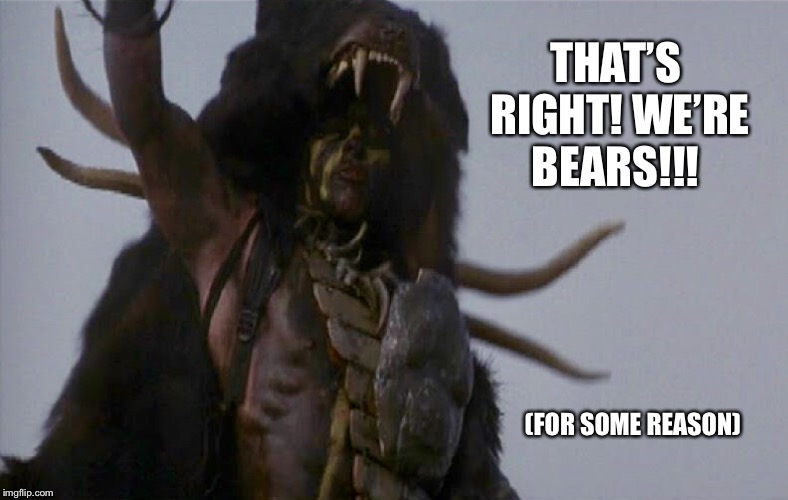 We’re Bears! (For some reason) | THAT’S RIGHT! WE’RE BEARS!!! (FOR SOME REASON) | image tagged in 13th warrior | made w/ Imgflip meme maker