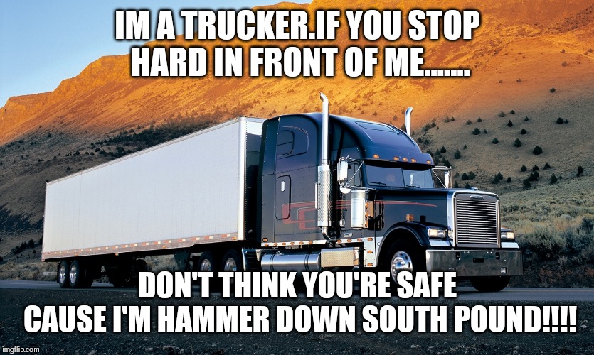 semi truck mountain | IM A TRUCKER.IF YOU STOP HARD IN FRONT OF ME....... DON'T THINK YOU'RE SAFE CAUSE I'M HAMMER DOWN SOUTH POUND!!!! | image tagged in semi truck mountain | made w/ Imgflip meme maker