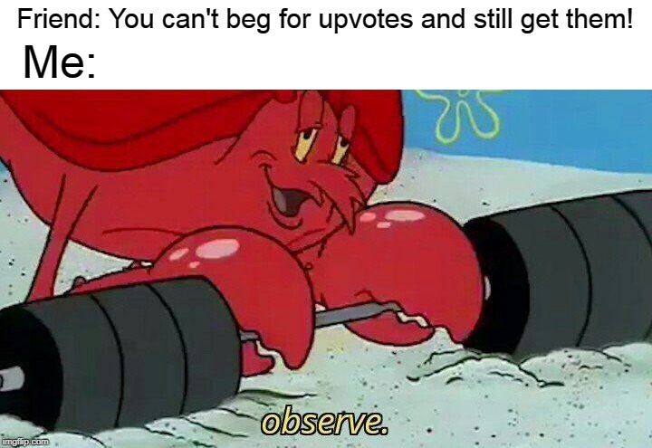 Observe | Friend: You can't beg for upvotes and still get them! Me: | image tagged in observe | made w/ Imgflip meme maker