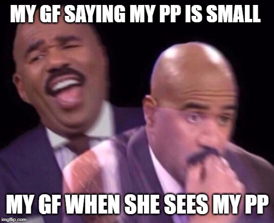 Steve Harvey Laughing Serious | MY GF SAYING MY PP IS SMALL; MY GF WHEN SHE SEES MY PP | image tagged in steve harvey laughing serious | made w/ Imgflip meme maker