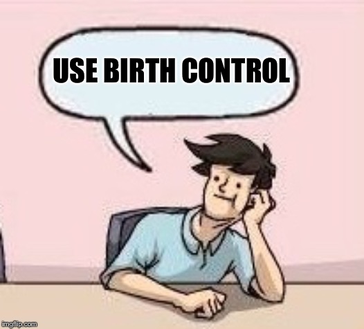 Boardroom Suggestion Guy | USE BIRTH CONTROL | image tagged in boardroom suggestion guy | made w/ Imgflip meme maker