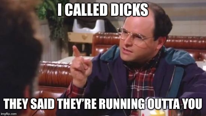 George Costanza | I CALLED DICKS THEY SAID THEY’RE RUNNING OUTTA YOU | image tagged in george costanza | made w/ Imgflip meme maker