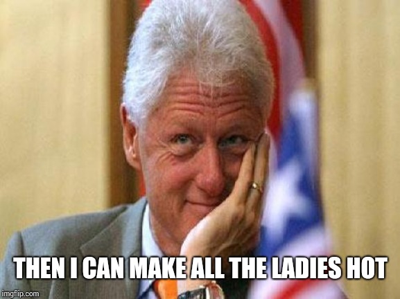 smiling bill clinton | THEN I CAN MAKE ALL THE LADIES HOT | image tagged in smiling bill clinton | made w/ Imgflip meme maker