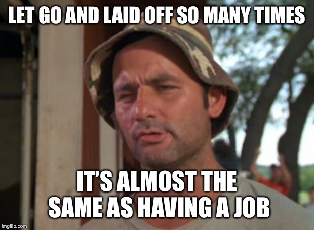 So I Got That Goin For Me Which Is Nice Meme | LET GO AND LAID OFF SO MANY TIMES IT’S ALMOST THE SAME AS HAVING A JOB | image tagged in memes,so i got that goin for me which is nice | made w/ Imgflip meme maker