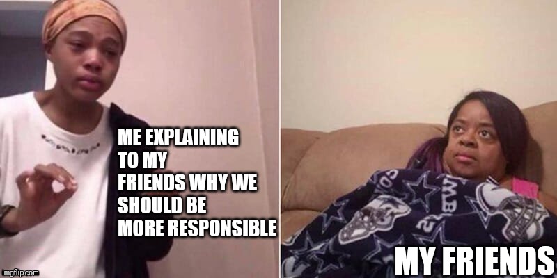 Me explaining to mum | ME EXPLAINING TO MY FRIENDS WHY WE SHOULD BE MORE RESPONSIBLE; MY FRIENDS | image tagged in me explaining to mum | made w/ Imgflip meme maker