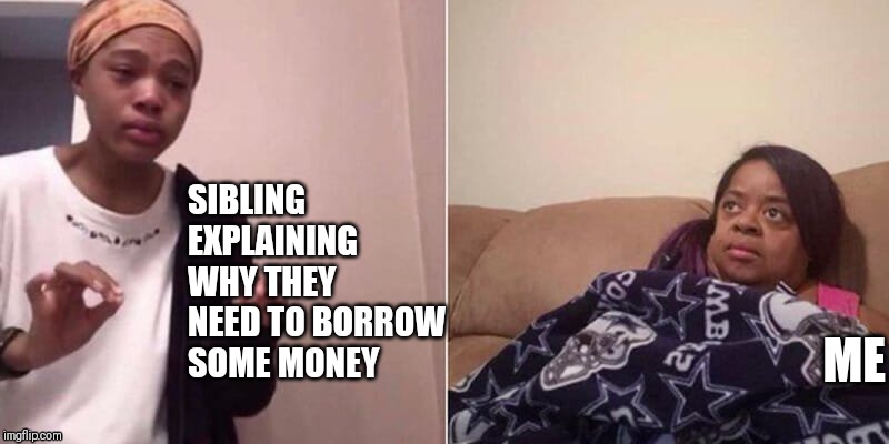 Me explaining to mum | SIBLING EXPLAINING WHY THEY NEED TO BORROW SOME MONEY; ME | image tagged in me explaining to mum | made w/ Imgflip meme maker