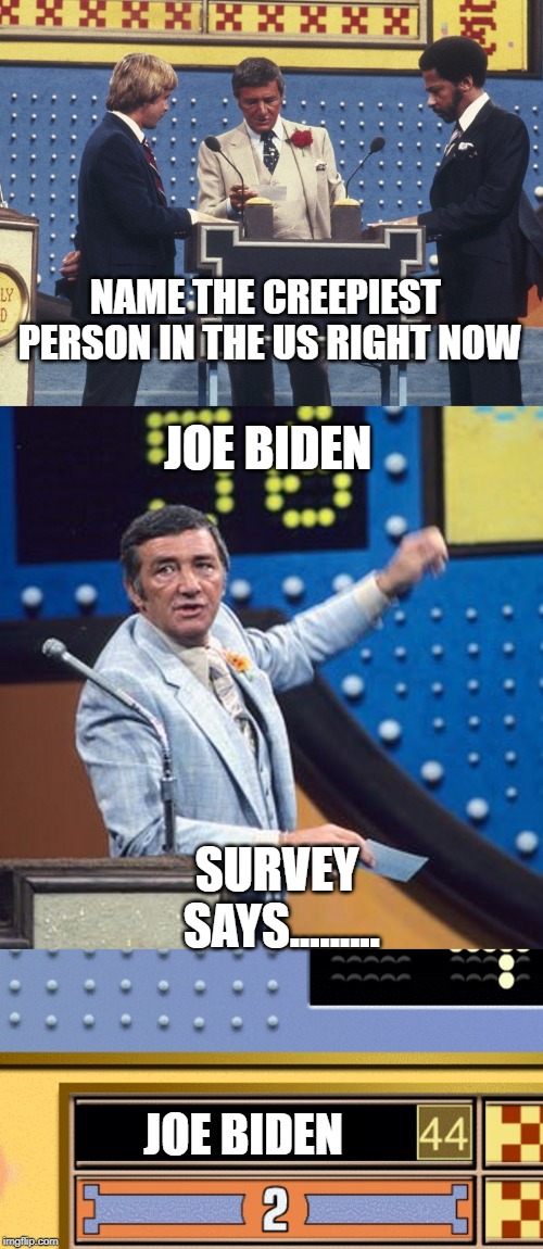 I guess he would be #1 on a survey right now... | NAME THE CREEPIEST PERSON IN THE US RIGHT NOW; JOE BIDEN; SURVEY SAYS......... JOE BIDEN | image tagged in family feud survey says | made w/ Imgflip meme maker