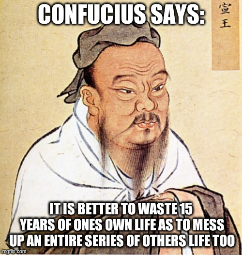 Confucius Says | CONFUCIUS SAYS: IT IS BETTER TO WASTE 15 YEARS OF ONES OWN LIFE AS TO MESS UP AN ENTIRE SERIES OF OTHERS LIFE TOO | image tagged in confucius says | made w/ Imgflip meme maker