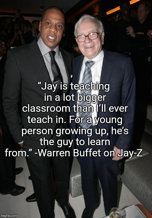  “Jay is teaching in a lot bigger classroom than I’ll ever teach in. For a young person growing up, he’s the guy to learn from.”
-Warren Buffet on Jay-Z | image tagged in bsjdgsjsjsvssh,hshshzghsgsjddo | made w/ Imgflip meme maker