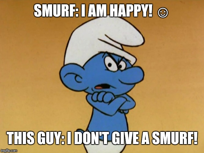 Grouchy Smurf |  SMURF: I AM HAPPY! ☺; THIS GUY: I DON'T GIVE A SMURF! | image tagged in grouchy smurf | made w/ Imgflip meme maker