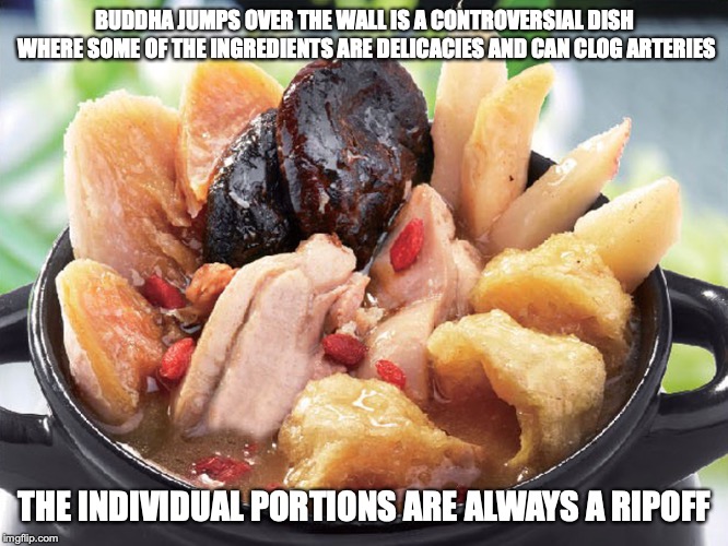 Buddha Jumps Over the Wall | BUDDHA JUMPS OVER THE WALL IS A CONTROVERSIAL DISH WHERE SOME OF THE INGREDIENTS ARE DELICACIES AND CAN CLOG ARTERIES; THE INDIVIDUAL PORTIONS ARE ALWAYS A RIPOFF | image tagged in food,memes | made w/ Imgflip meme maker