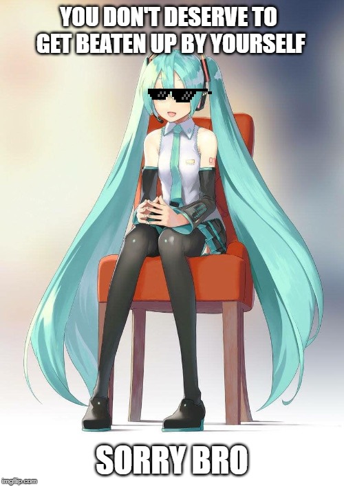 Therapist Miku | YOU DON'T DESERVE TO GET BEATEN UP BY YOURSELF; SORRY BRO | image tagged in therapist miku | made w/ Imgflip meme maker