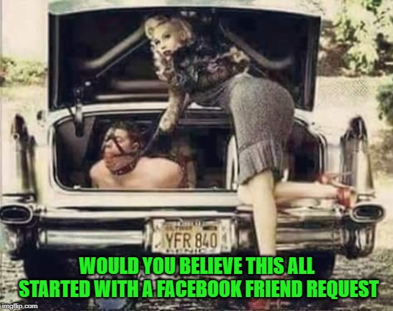 At least it wasn't craigslist... | WOULD YOU BELIEVE THIS ALL STARTED WITH A FACEBOOK FRIEND REQUEST | image tagged in junk in the trunk,memes,facebook,funny,friend request,craigslist | made w/ Imgflip meme maker