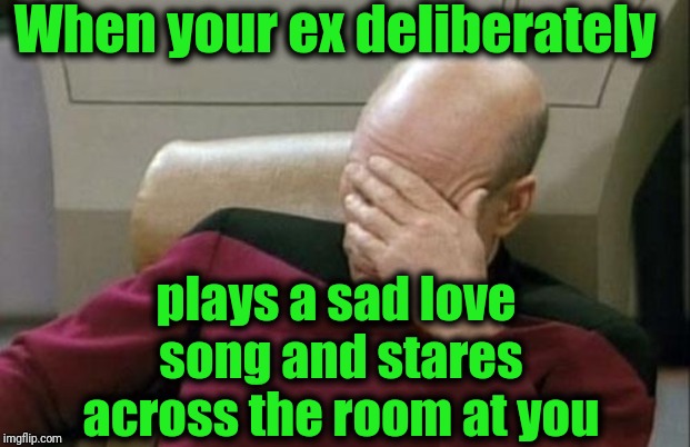 That's when I pretend to go to the men's room and sneak out the back door! | When your ex deliberately; plays a sad love song and stares across the room at you | image tagged in memes,captain picard facepalm | made w/ Imgflip meme maker