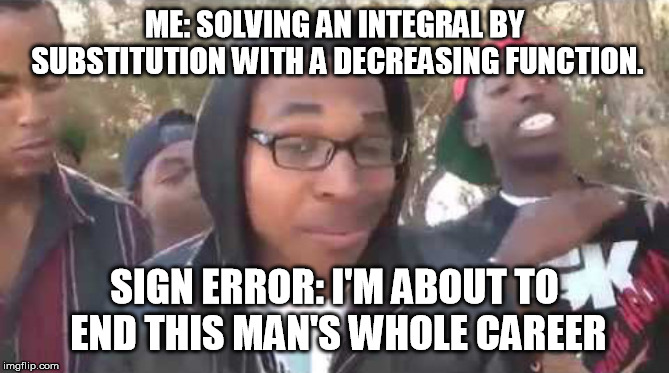 I'm about to end this man's whole career | ME: SOLVING AN INTEGRAL BY SUBSTITUTION WITH A DECREASING FUNCTION. SIGN ERROR: I'M ABOUT TO END THIS MAN'S WHOLE CAREER | image tagged in i'm about to end this man's whole career | made w/ Imgflip meme maker